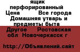 ящик  перфорированный › Цена ­ 250 - Все города Домашняя утварь и предметы быта » Другое   . Ростовская обл.,Новочеркасск г.